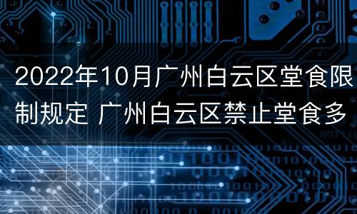 2022年10月广州白云区堂食限制规定 广州白云区禁止堂食多久