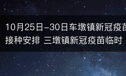 10月25日-30日车墩镇新冠疫苗接种安排 三墩镇新冠疫苗临时接种点