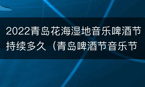 2022青岛花海湿地音乐啤酒节持续多久（青岛啤酒节音乐节2021）