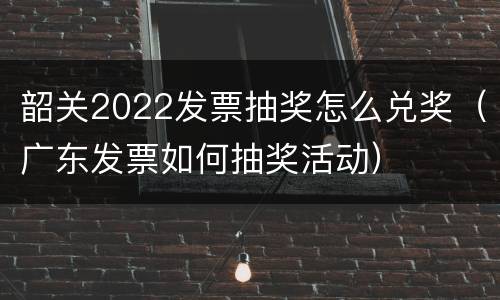 韶关2022发票抽奖怎么兑奖（广东发票如何抽奖活动）