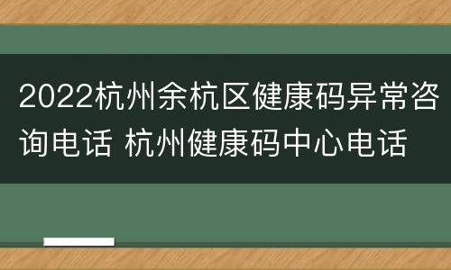 2022杭州余杭区健康码异常咨询电话 杭州健康码中心电话