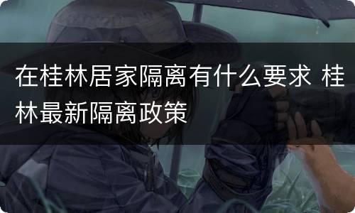 在桂林居家隔离有什么要求 桂林最新隔离政策