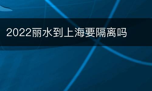 2022丽水到上海要隔离吗