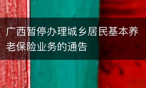 广西暂停办理城乡居民基本养老保险业务的通告