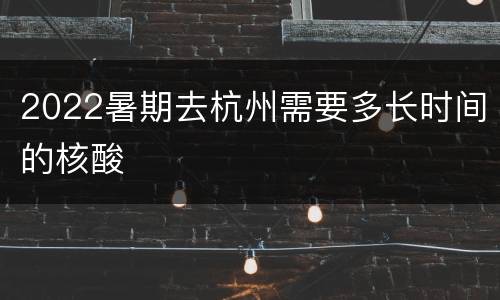 2022暑期去杭州需要多长时间的核酸