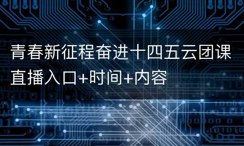 青春新征程奋进十四五云团课直播入口+时间+内容