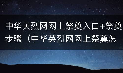 中华英烈网网上祭奠入口+祭奠步骤（中华英烈网网上祭奠怎么操作）