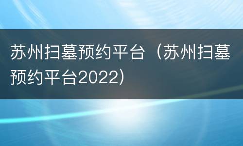 苏州扫墓预约平台（苏州扫墓预约平台2022）