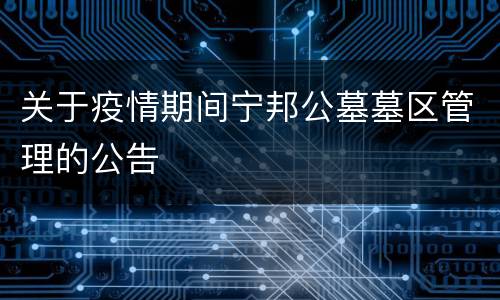 关于疫情期间宁邦公墓墓区管理的公告