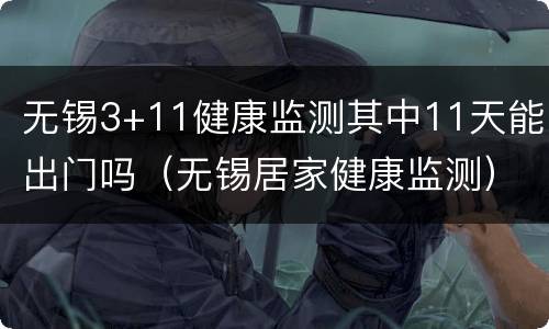 无锡3+11健康监测其中11天能出门吗（无锡居家健康监测）
