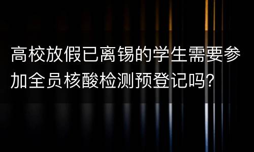 高校放假已离锡的学生需要参加全员核酸检测预登记吗？