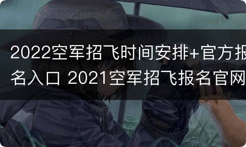 2022空军招飞时间安排+官方报名入口 2021空军招飞报名官网