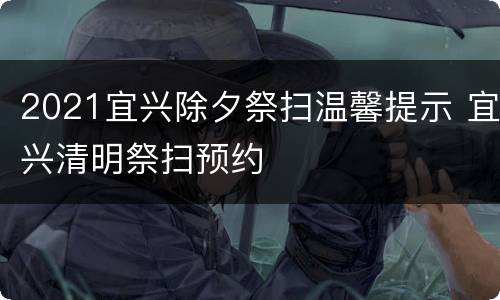 2021宜兴除夕祭扫温馨提示 宜兴清明祭扫预约