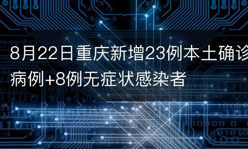 8月22日重庆新增23例本土确诊病例+8例无症状感染者