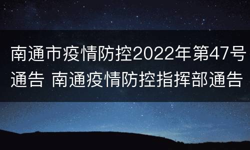 南通市疫情防控2022年第47号通告 南通疫情防控指挥部通告