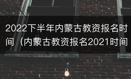 2022下半年内蒙古教资报名时间（内蒙古教资报名2021时间）
