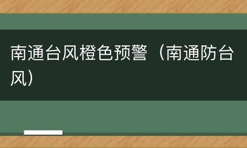 南通台风橙色预警（南通防台风）