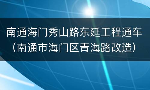 南通海门秀山路东延工程通车（南通市海门区青海路改造）