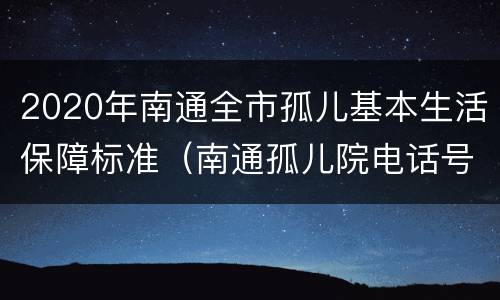 2020年南通全市孤儿基本生活保障标准（南通孤儿院电话号码）