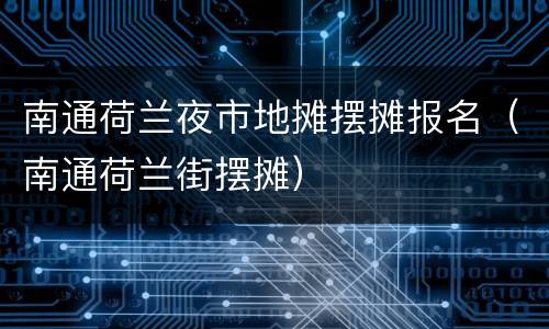 南通荷兰夜市地摊摆摊报名（南通荷兰街摆摊）