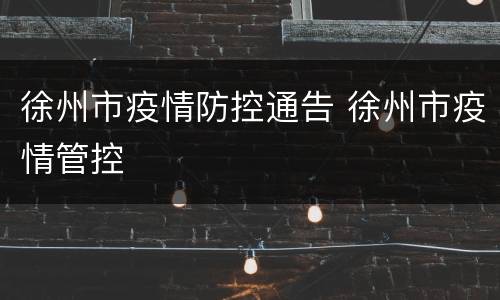 徐州市疫情防控通告 徐州市疫情管控