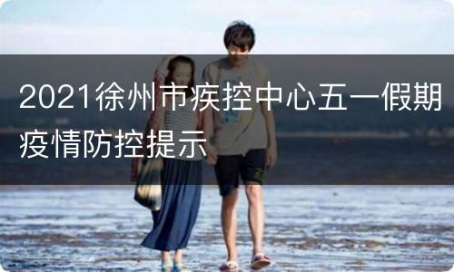 2021徐州市疾控中心五一假期疫情防控提示