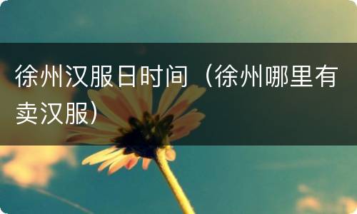 徐州汉服日时间（徐州哪里有卖汉服）
