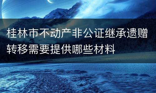 桂林市不动产非公证继承遗赠转移需要提供哪些材料
