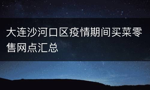 大连沙河口区疫情期间买菜零售网点汇总
