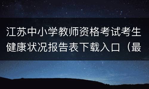 江苏中小学教师资格考试考生健康状况报告表下载入口（最新）