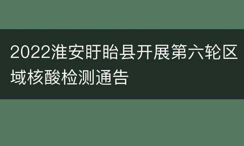 2022淮安盱眙县开展第六轮区域核酸检测通告