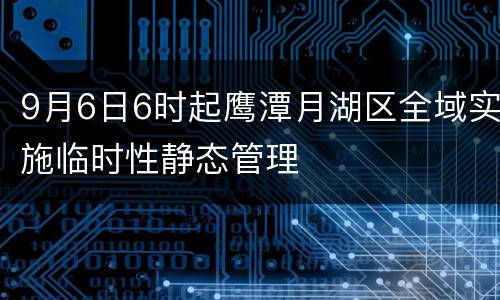 9月6日6时起鹰潭月湖区全域实施临时性静态管理