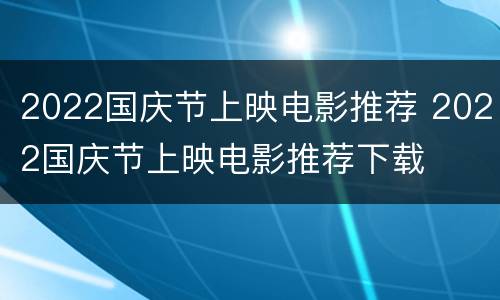 2022国庆节上映电影推荐 2022国庆节上映电影推荐下载