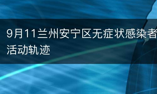 9月11兰州安宁区无症状感染者活动轨迹