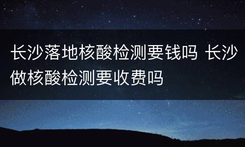 长沙落地核酸检测要钱吗 长沙做核酸检测要收费吗