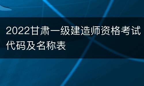 2022甘肃一级建造师资格考试代码及名称表