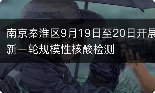 南京秦淮区9月19日至20日开展新一轮规模性核酸检测