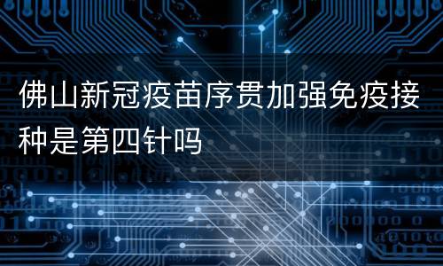 佛山新冠疫苗序贯加强免疫接种是第四针吗