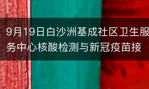 9月19日白沙洲基成社区卫生服务中心核酸检测与新冠疫苗接种通知