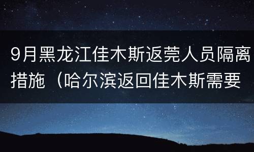 9月黑龙江佳木斯返莞人员隔离措施（哈尔滨返回佳木斯需要隔离吗）