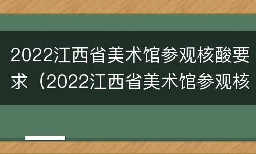 2022江西省美术馆参观核酸要求（2022江西省美术馆参观核酸要求高吗）