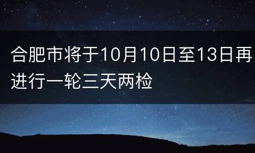 合肥市将于10月10日至13日再进行一轮三天两检