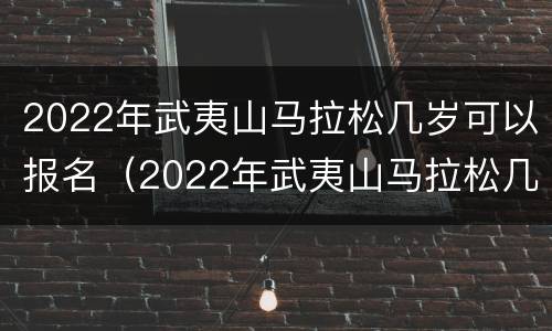 2022年武夷山马拉松几岁可以报名（2022年武夷山马拉松几岁可以报名参加）