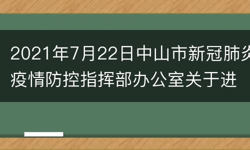 2021年7月22日中山市新冠肺炎疫情防控指挥部办公室关于进一步强化疫情防控工作的通告