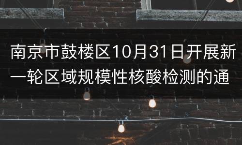 南京市鼓楼区10月31日开展新一轮区域规模性核酸检测的通告
