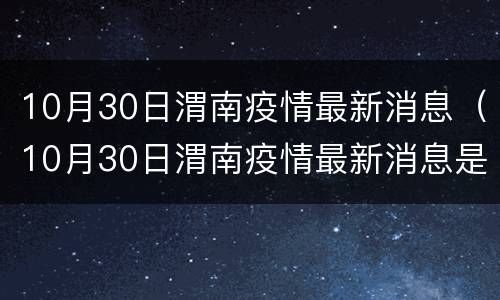 10月30日渭南疫情最新消息（10月30日渭南疫情最新消息是什么）