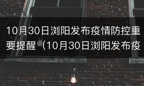 10月30日浏阳发布疫情防控重要提醒（10月30日浏阳发布疫情防控重要提醒通知）
