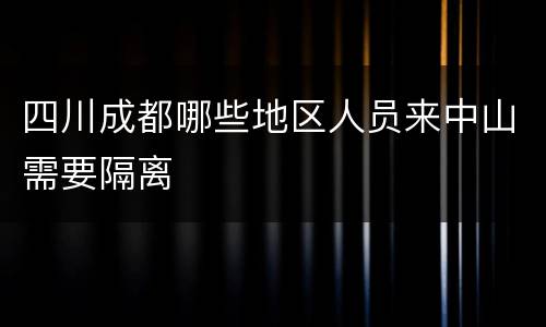 四川成都哪些地区人员来中山需要隔离