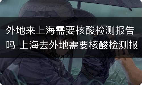 外地来上海需要核酸检测报告吗 上海去外地需要核酸检测报告吗最新