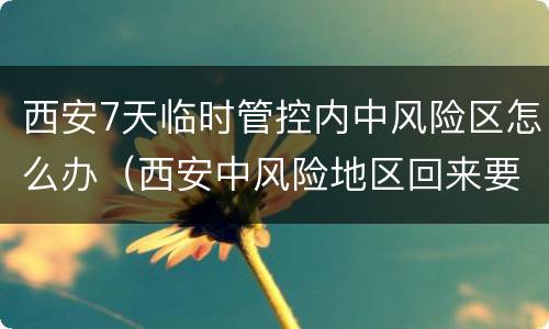 西安7天临时管控内中风险区怎么办（西安中风险地区回来要隔离吗?）